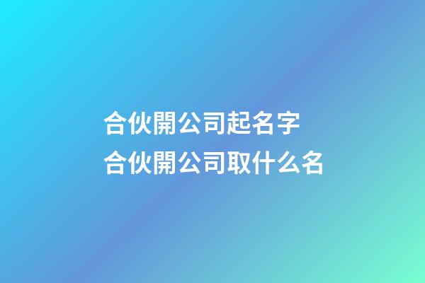 合伙開公司起名字 合伙開公司取什么名